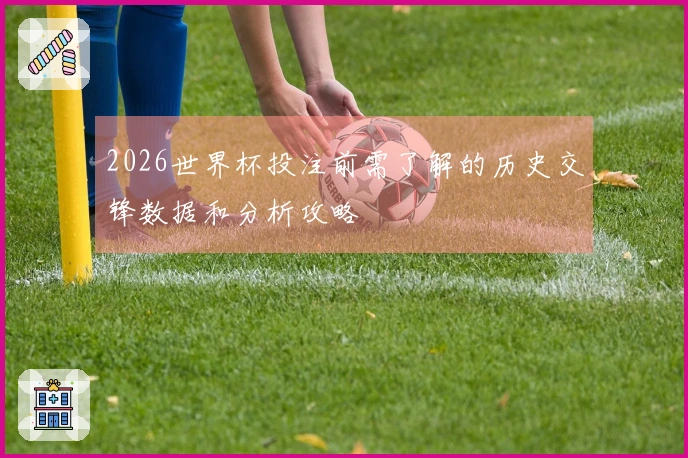 2026世界杯投注前需了解的历史交锋数据和分析攻略