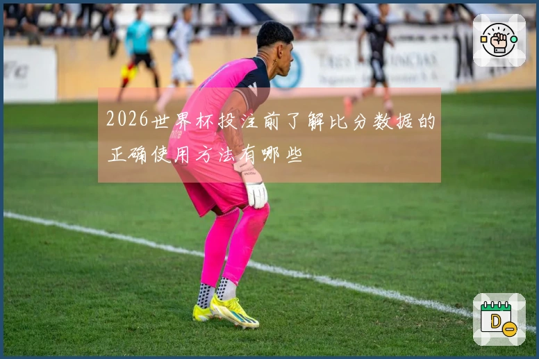 2026世界杯投注前了解比分数据的正确使用方法有哪些