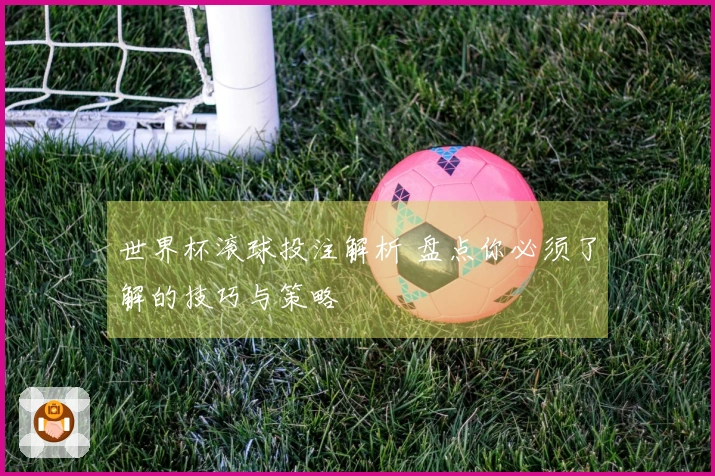 世界杯滚球投注解析 盘点你必须了解的技巧与策略