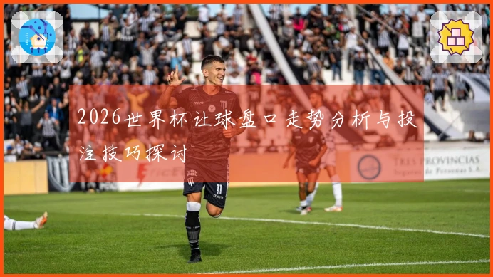 2026世界杯让球盘口走势分析与投注技巧探讨