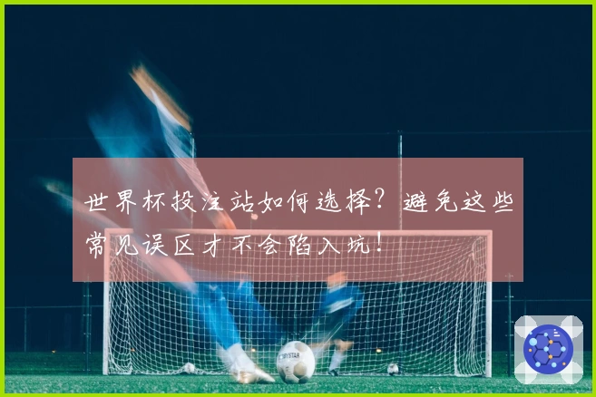世界杯投注站如何选择？避免这些常见误区才不会陷入坑!