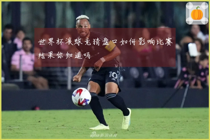 世界杯滚球竞猜盘口如何影响比赛结果你知道吗
