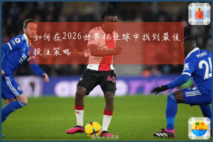 如何在2026世界杯让球中找到最佳投注策略