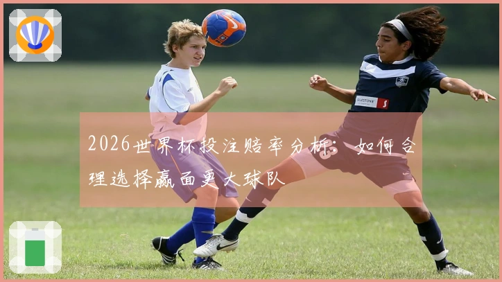 2026世界杯投注赔率分析：如何合理选择赢面更大球队