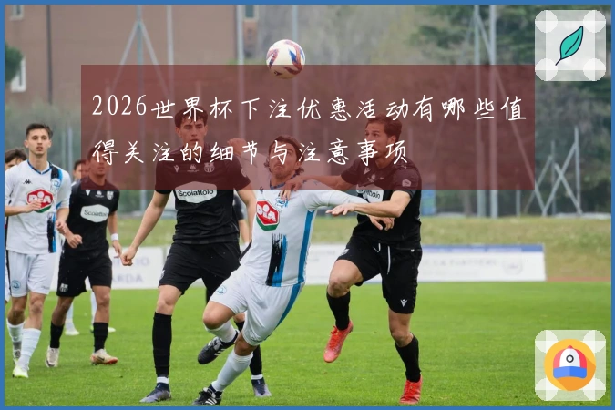2026世界杯下注优惠活动有哪些值得关注的细节与注意事项