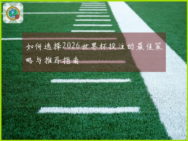 如何选择2026世界杯投注的最佳策略与推荐指南