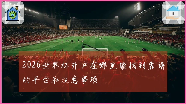 2026世界杯开户在哪里能找到靠谱的平台和注意事项