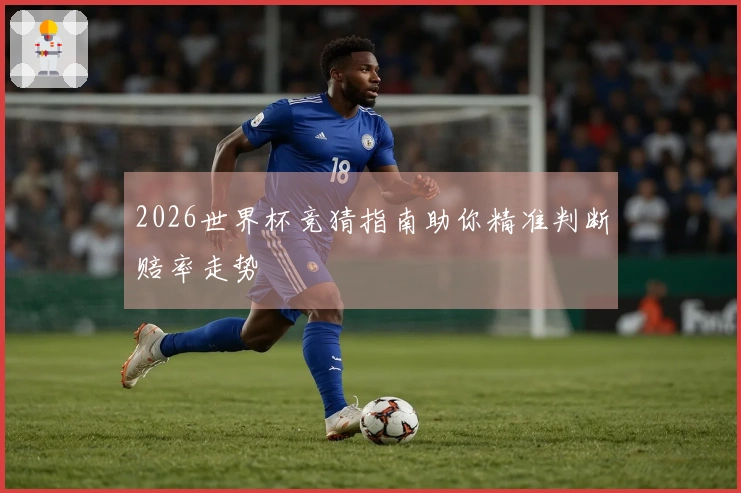 2026世界杯竞猜指南助你精准判断赔率走势