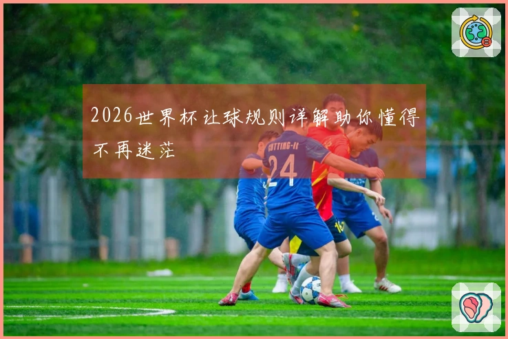 2026世界杯让球规则详解助你懂得不再迷茫