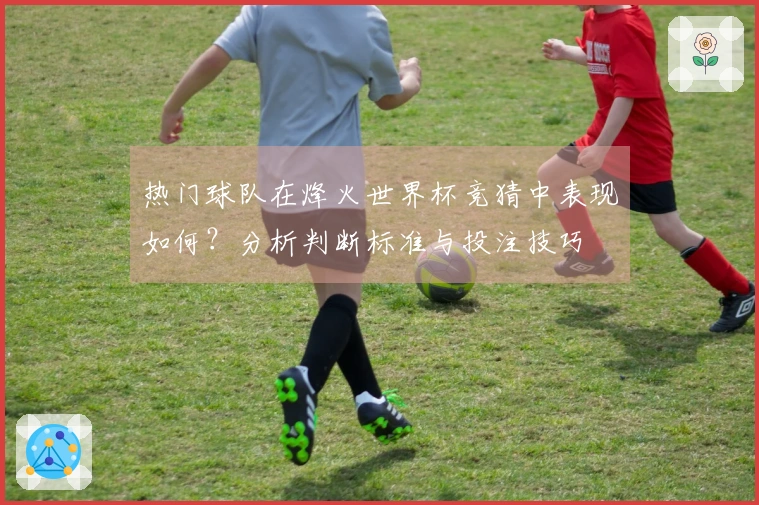 热门球队在烽火世界杯竞猜中表现如何？分析判断标准与投注技巧
