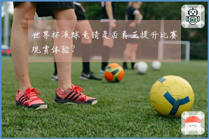 世界杯滚球竞猜是否真正提升比赛观赏体验?