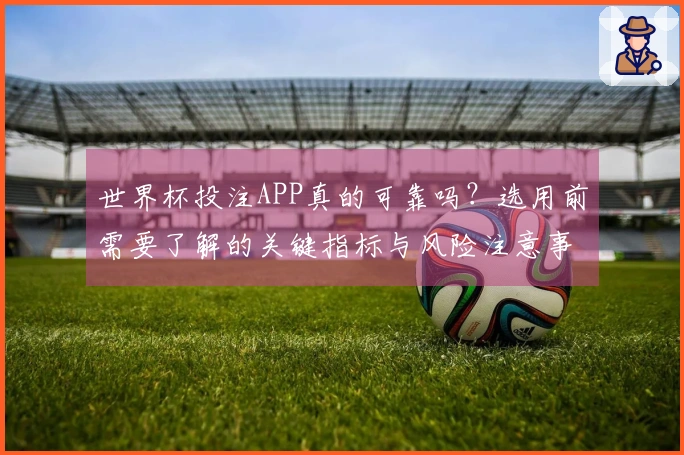 世界杯投注APP真的可靠吗？选用前需要了解的关键指标与风险注意事项