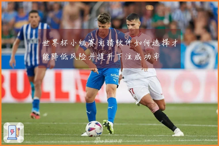 世界杯小组赛竞猜软件如何选择才能降低风险并提升下注成功率