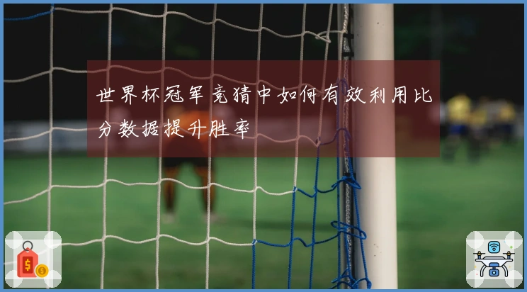 世界杯冠军竞猜中如何有效利用比分数据提升胜率