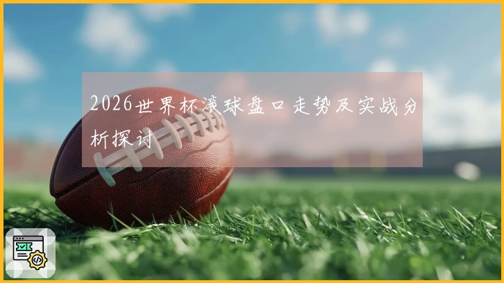 2026世界杯滚球盘口走势及实战分析探讨