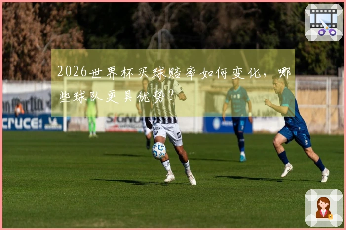 2026世界杯买球赔率如何变化，哪些球队更具优势？