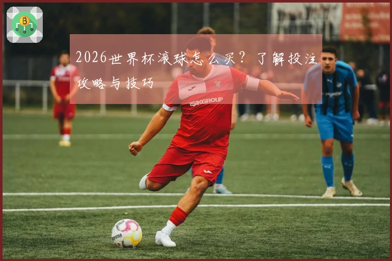 2026世界杯滚球怎么买？了解投注攻略与技巧