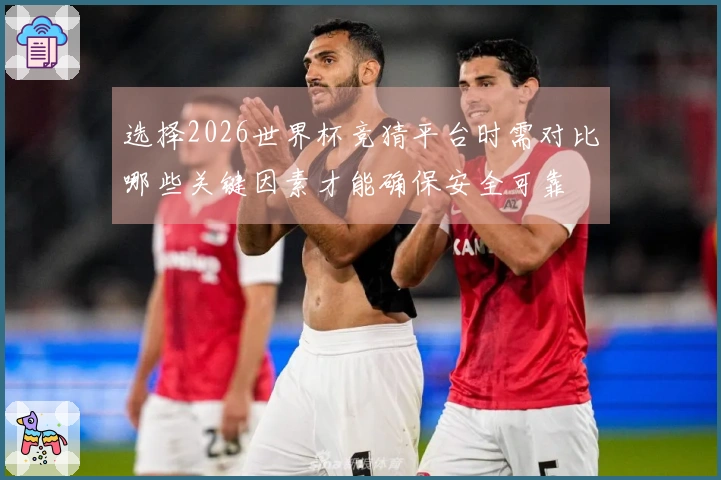 选择2026世界杯竞猜平台时需对比哪些关键因素才能确保安全可靠