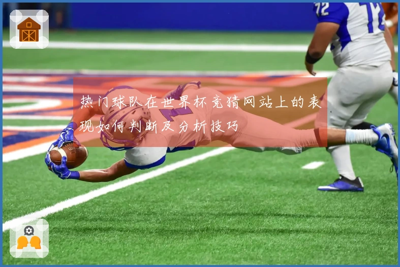 热门球队在世界杯竞猜网站上的表现如何判断及分析技巧