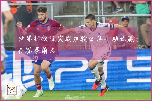 世界杯投注实战经验分享，助你赢在赛事前沿