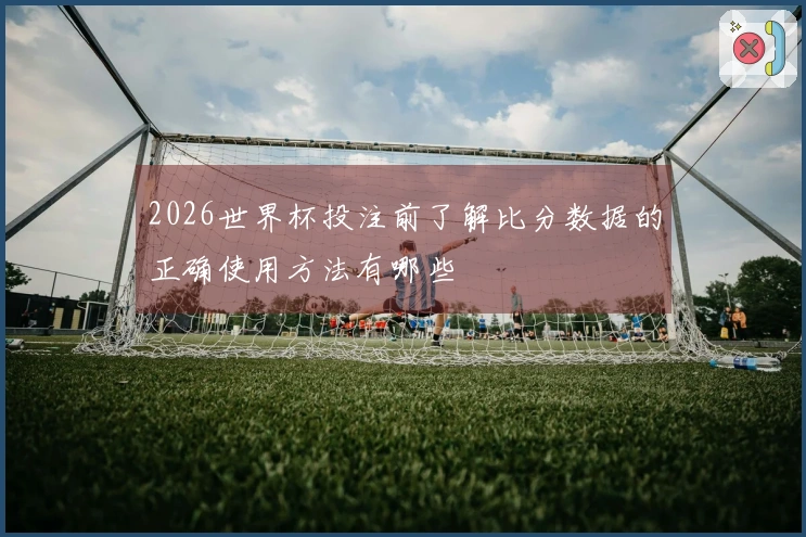 2026世界杯投注前了解比分数据的正确使用方法有哪些