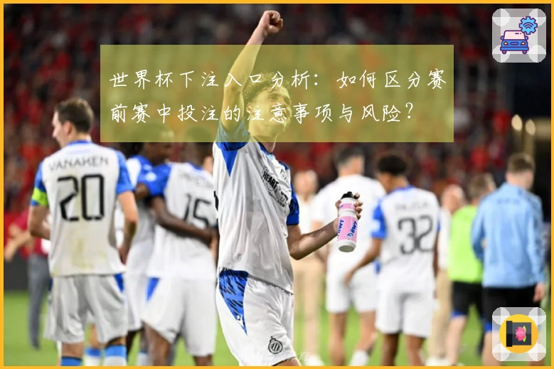 世界杯下注入口分析：如何区分赛前赛中投注的注意事项与风险？