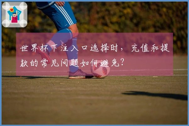 世界杯下注入口选择时，充值和提款的常见问题如何避免？