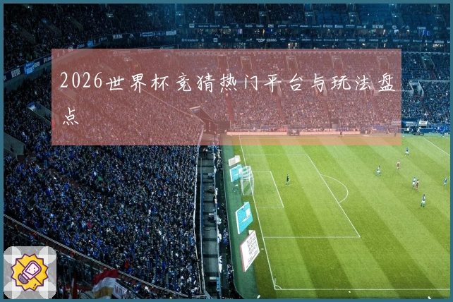 2026世界杯竞猜热门平台与玩法盘点