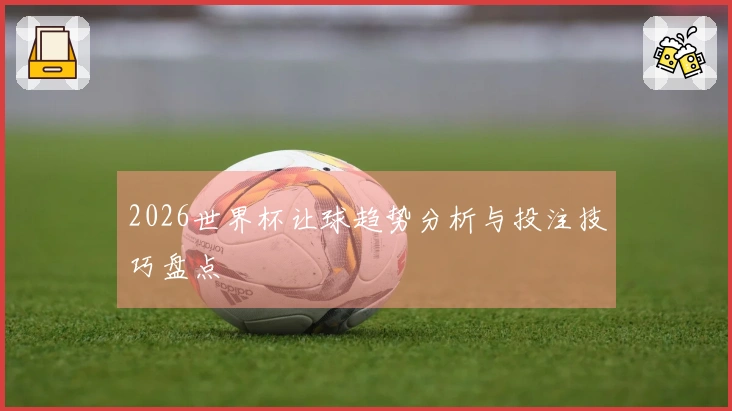 2026世界杯让球趋势分析与投注技巧盘点