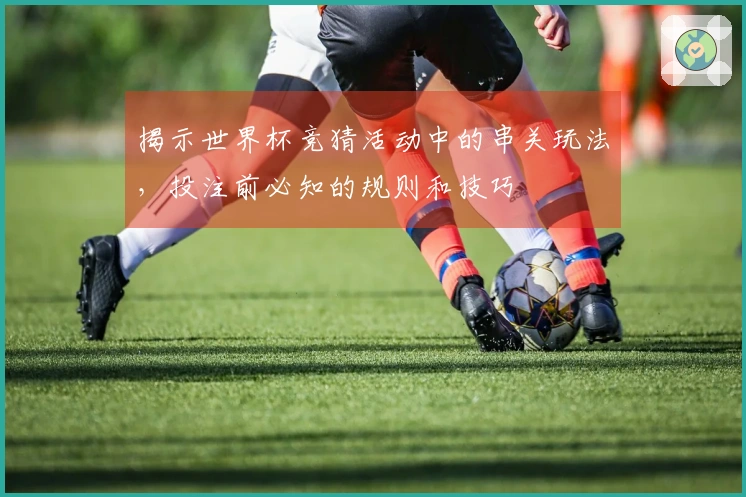 揭示世界杯竞猜活动中的串关玩法，投注前必知的规则和技巧