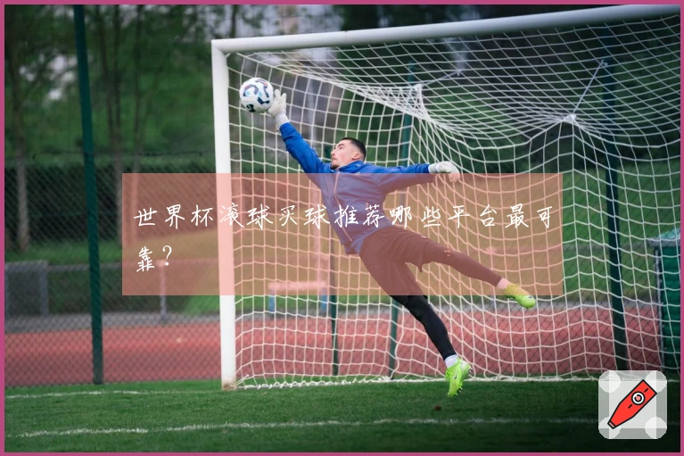 世界杯滚球买球推荐哪些平台最可靠?