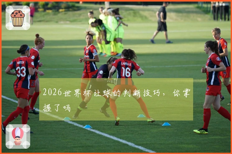 2026世界杯让球的判断技巧，你掌握了吗