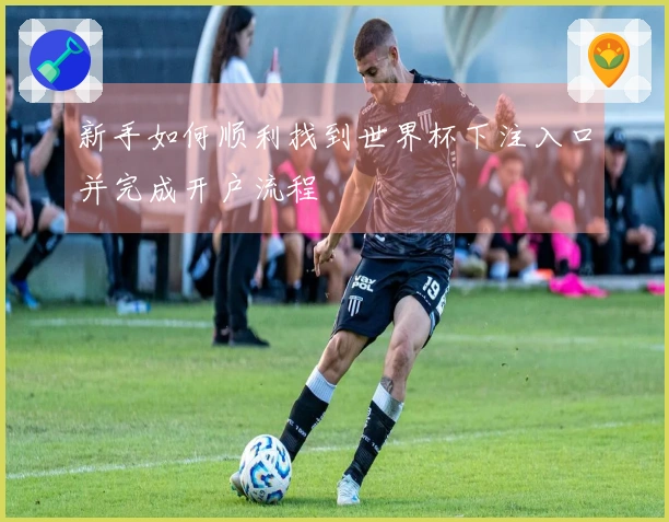 新手如何顺利找到世界杯下注入口并完成开户流程