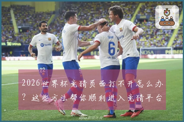 2026世界杯竞猜页面打不开怎么办?这些方法帮你顺利进入竞猜平台