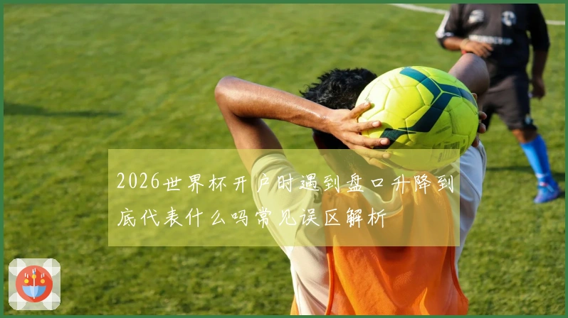 2026世界杯开户时遇到盘口升降到底代表什么吗常见误区解析