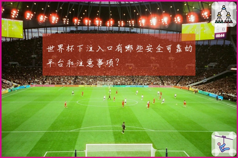 世界杯下注入口有哪些安全可靠的平台和注意事项?