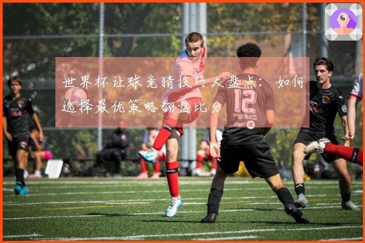 世界杯让球竞猜技巧大盘点：如何选择最优策略翻盘比分