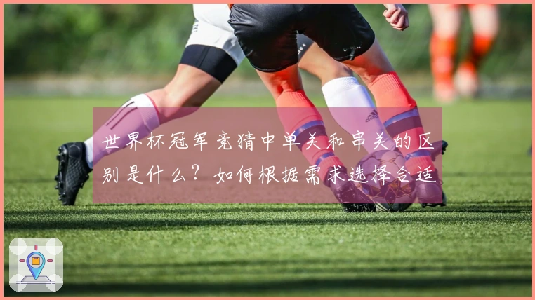 世界杯冠军竞猜中单关和串关的区别是什么？如何根据需求选择合适的下注方式？