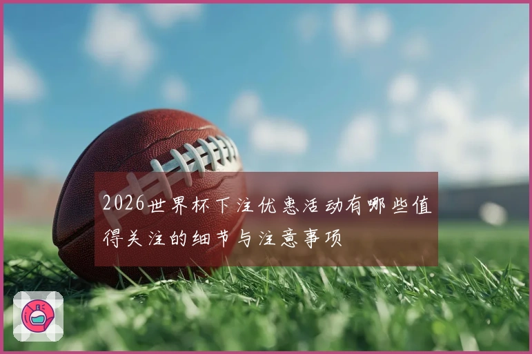 2026世界杯下注优惠活动有哪些值得关注的细节与注意事项