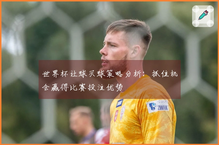 世界杯让球买球策略分析：抓住机会赢得比赛投注优势