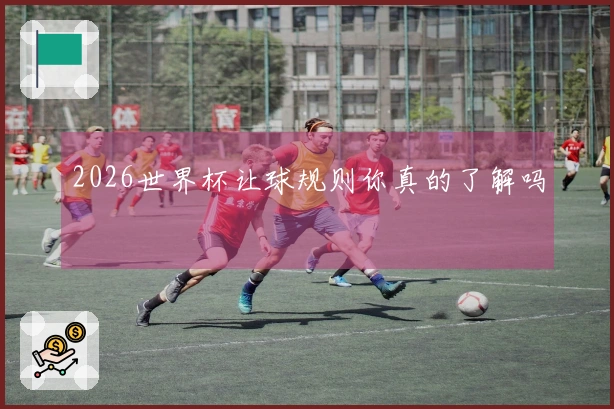2026世界杯让球规则你真的了解吗