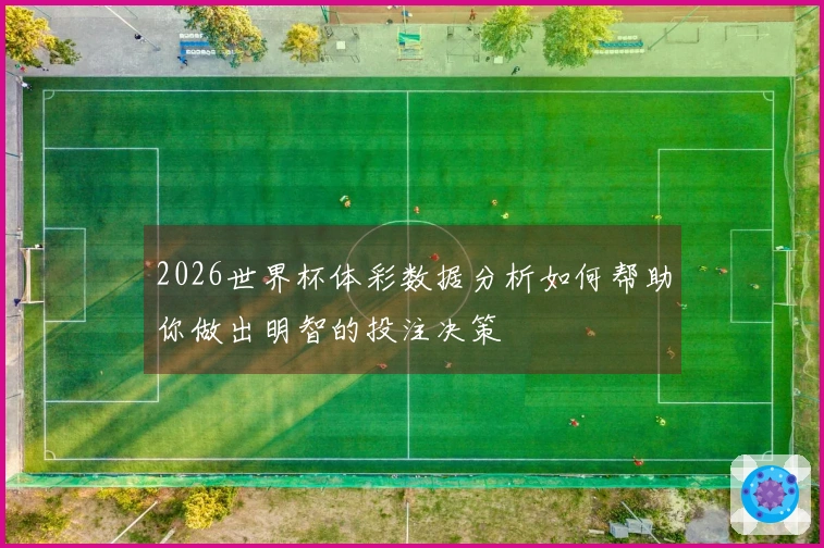 2026世界杯体彩数据分析如何帮助你做出明智的投注决策
