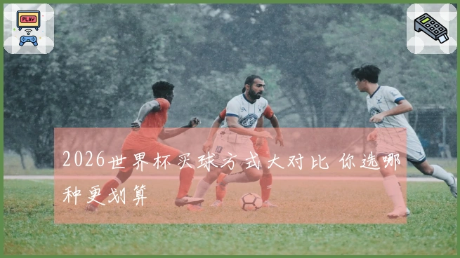 2026世界杯买球方式大对比 你选哪种更划算