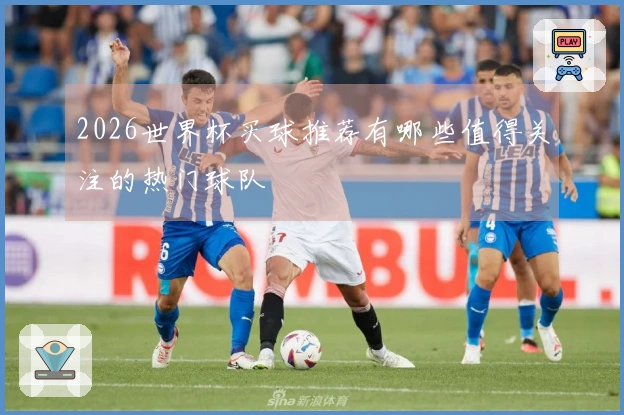 2026世界杯买球推荐有哪些值得关注的热门球队