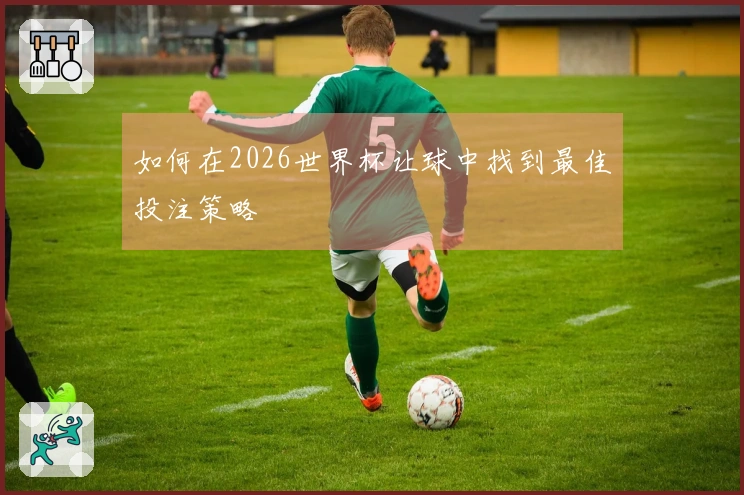 如何在2026世界杯让球中找到最佳投注策略