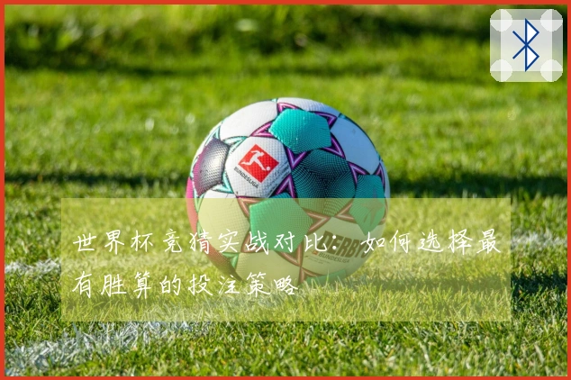 世界杯竞猜实战对比：如何选择最有胜算的投注策略
