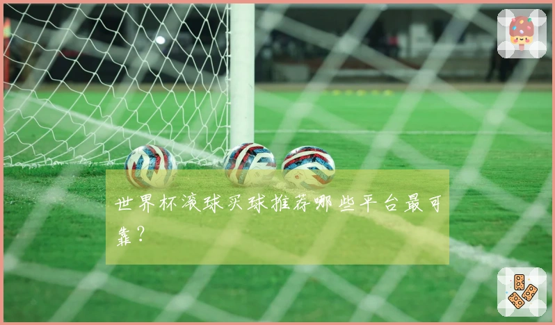 世界杯滚球买球推荐哪些平台最可靠？