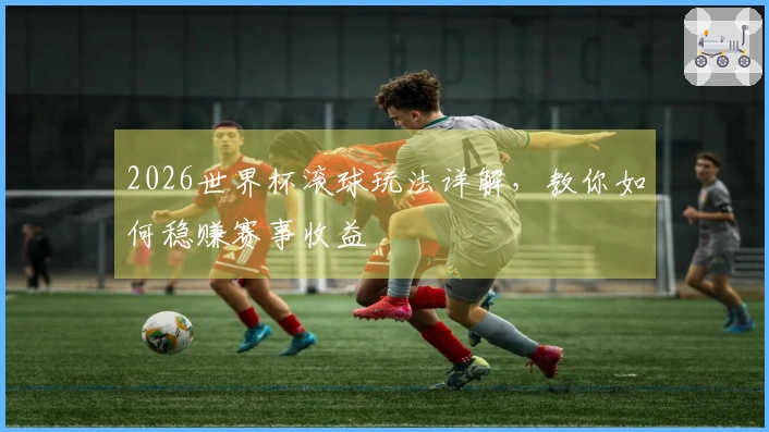 2026世界杯滚球玩法详解，教你如何稳赚赛事收益