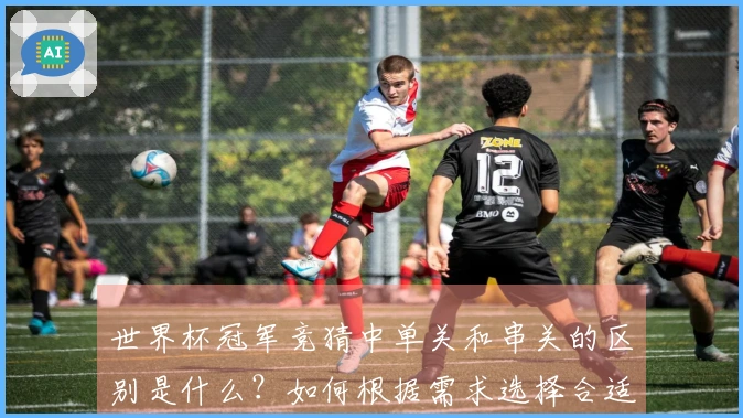世界杯冠军竞猜中单关和串关的区别是什么？如何根据需求选择合适的下注方式？
