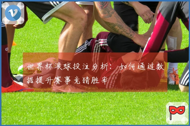 世界杯滚球投注分析：如何通过数据提升赛事竞猜胜率